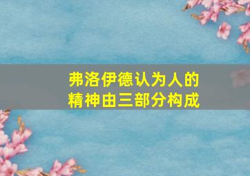 弗洛伊德认为人的精神由三部分构成