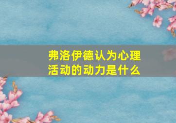 弗洛伊德认为心理活动的动力是什么