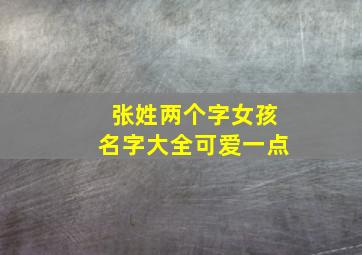 张姓两个字女孩名字大全可爱一点