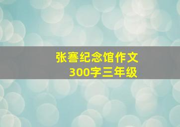 张謇纪念馆作文300字三年级