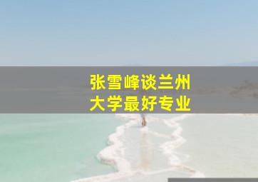 张雪峰谈兰州大学最好专业