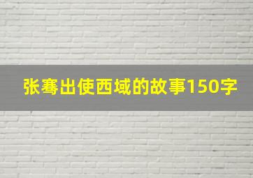 张骞出使西域的故事150字