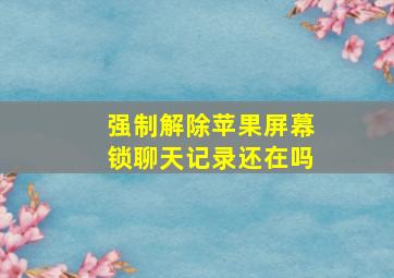 强制解除苹果屏幕锁聊天记录还在吗