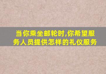 当你乘坐邮轮时,你希望服务人员提供怎样的礼仪服务