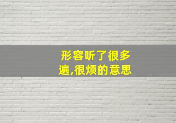 形容听了很多遍,很烦的意思