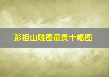 彭祖山雕图最贵十幅图