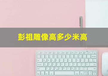 彭祖雕像高多少米高