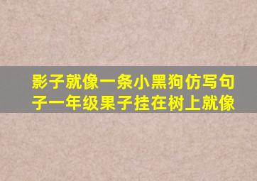 影子就像一条小黑狗仿写句子一年级果子挂在树上就像