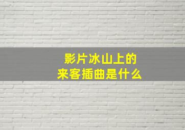 影片冰山上的来客插曲是什么