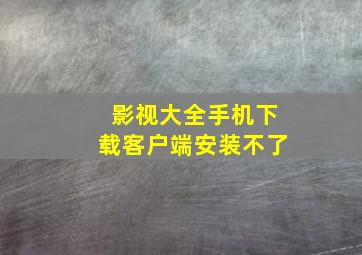 影视大全手机下载客户端安装不了