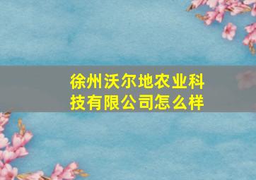 徐州沃尔地农业科技有限公司怎么样