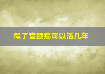 得了宫颈癌可以活几年