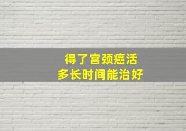 得了宫颈癌活多长时间能治好