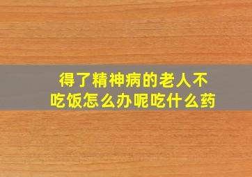 得了精神病的老人不吃饭怎么办呢吃什么药