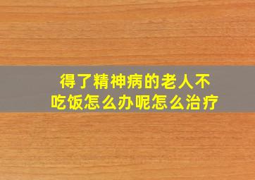 得了精神病的老人不吃饭怎么办呢怎么治疗