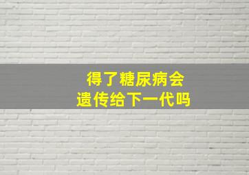 得了糖尿病会遗传给下一代吗