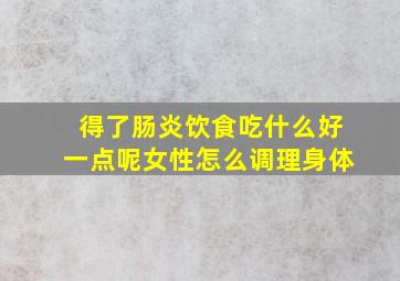 得了肠炎饮食吃什么好一点呢女性怎么调理身体