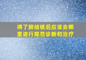 得了肺结核后应该去哪里进行规范诊断和治疗