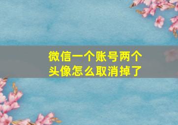 微信一个账号两个头像怎么取消掉了