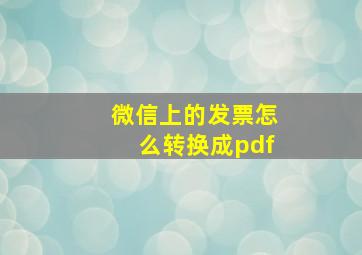 微信上的发票怎么转换成pdf