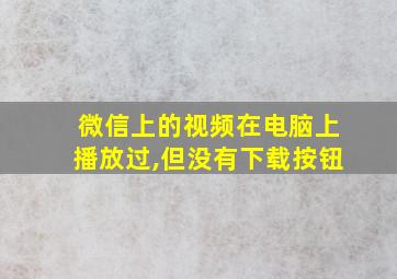 微信上的视频在电脑上播放过,但没有下载按钮