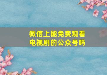 微信上能免费观看电视剧的公众号吗