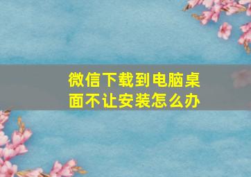 微信下载到电脑桌面不让安装怎么办