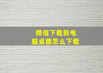 微信下载到电脑桌面怎么下载