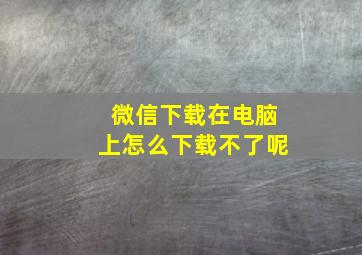 微信下载在电脑上怎么下载不了呢