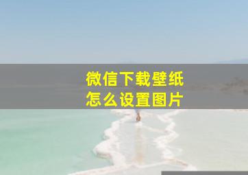 微信下载壁纸怎么设置图片