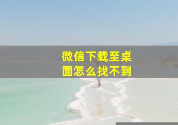 微信下载至桌面怎么找不到