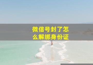 微信号封了怎么解绑身份证