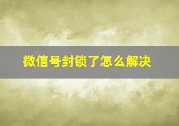 微信号封锁了怎么解决