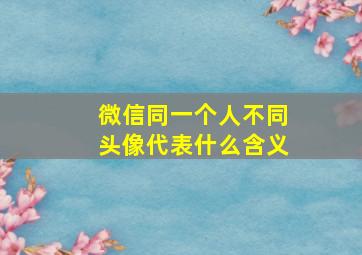 微信同一个人不同头像代表什么含义