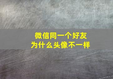 微信同一个好友为什么头像不一样