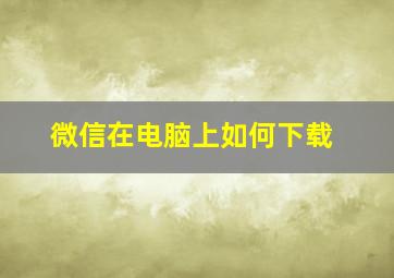 微信在电脑上如何下载