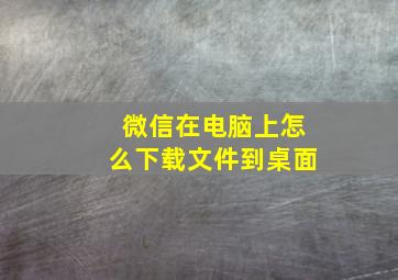 微信在电脑上怎么下载文件到桌面