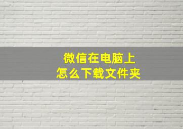 微信在电脑上怎么下载文件夹