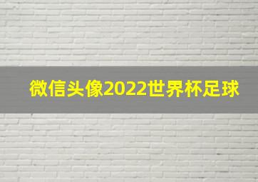 微信头像2022世界杯足球