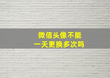 微信头像不能一天更换多次吗