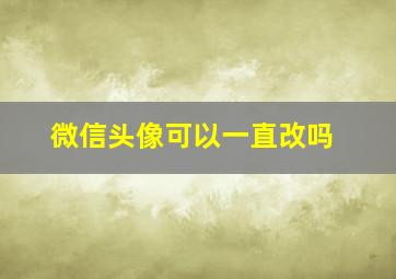 微信头像可以一直改吗