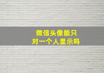 微信头像能只对一个人显示吗