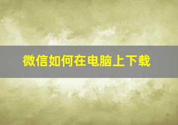 微信如何在电脑上下载