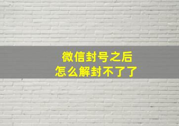 微信封号之后怎么解封不了了