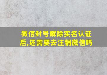 微信封号解除实名认证后,还需要去注销微信吗