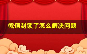 微信封锁了怎么解决问题