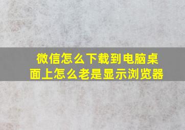 微信怎么下载到电脑桌面上怎么老是显示浏览器