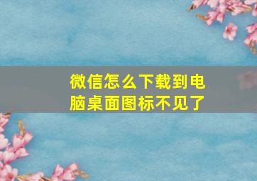 微信怎么下载到电脑桌面图标不见了