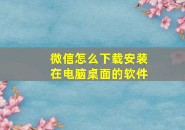 微信怎么下载安装在电脑桌面的软件