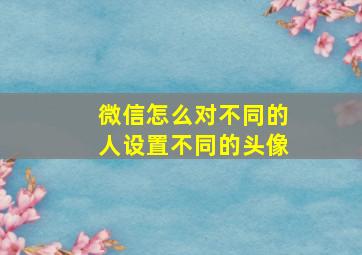 微信怎么对不同的人设置不同的头像